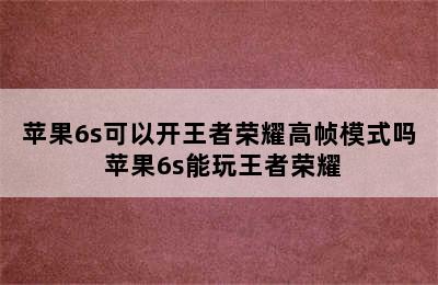 苹果6s可以开王者荣耀高帧模式吗 苹果6s能玩王者荣耀